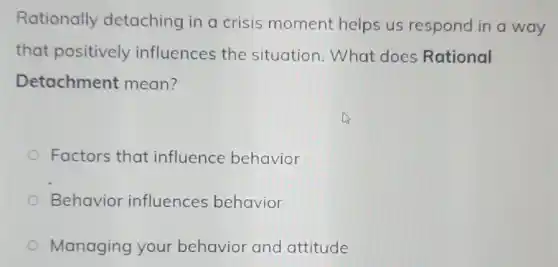 Rationally detaching in a crisis moment helps us respond in a way
that positively influences the situation.What does Rational
Detachment mean?
Factors that influence behavior
Behavior influences behavior
Managing your behavior and attitude