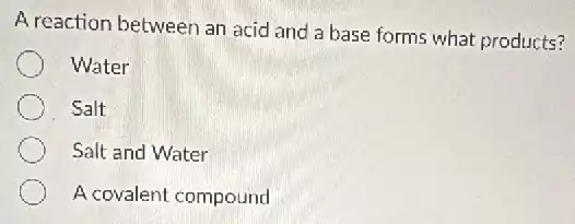 A reaction between an acid and a base forms what products?
Water
Salt
Salt and Water
A covalent compound