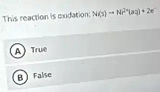 This reaction is oxidation: Ni(s)arrow Ni^2+(aq)+2e^-
A True
B False