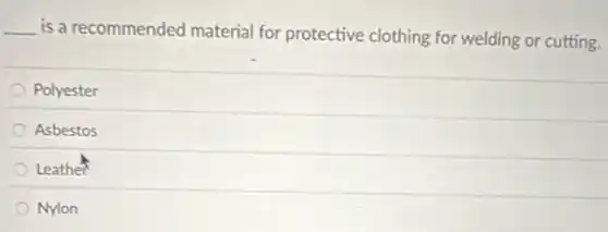 __ is a recommended material for protective clothing for welding or cutting.
Polyester
Asbestos
Leather
Nylon