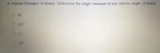 A regular hexagon is drawn. Determine the angle measure of one interior angle (1 point)
36^circ 
120^circ 
72^circ 
180^circ