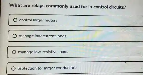 What are relays commonly used for in control circuits?
control larger motors
manage low current loads
manage low resistive loads
protection for larger conductors