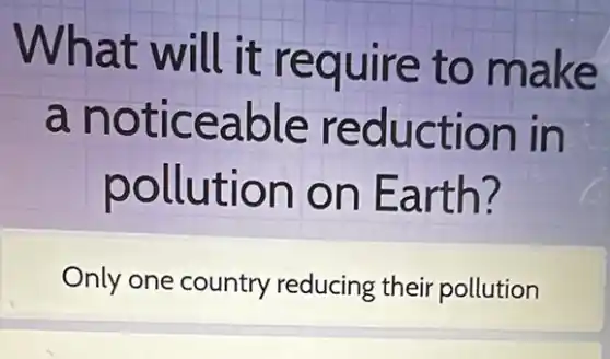 What will it require to make
a noticeable reduction in
pollution on Earth?
Only one country reducing their pollution