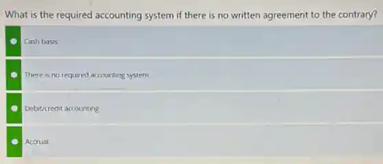 What is the required accounting system if there is no written agreement to the contrary?
Cash basis.
There is no required accounting system.
Debit/credit accounting.
Accrual.