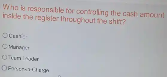 Who is responsible for controlling the cash amount
inside the register throughout the shift?
Cashier
Manager
Team Leader
Person-in-Charge