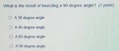 What is the result of bisecting a 90 -degree angle?(1 point)
A 30-degree angle
A 45-degree angle
A 60-degree angle
A 90-degree angle