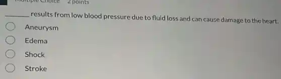__
results from low blood pressure due to fluid loss and can cause damage to the heart.
Aneurysm
Edema
Shock
Stroke