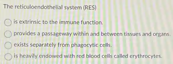 The reticuloendothelia system (RES)
is extrinsic to the immune function.
provides a passageway within and between tissues and organs.
exists separately from phagocytic cells.
is heavily endowed with red blood cells called erythrocytes.