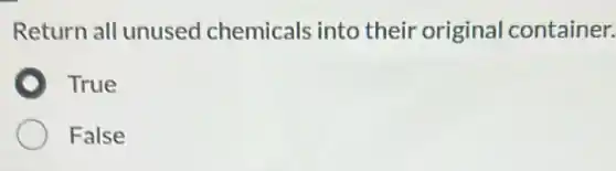 Return all unused chemicals into their original container.
True
False