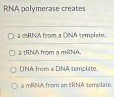 RNA polymerase creates
a mRNA from a DNA template.
a tRNA from a mRNA.
DNA from a DNA template.
a mRNA from an tRNA template.