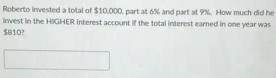 Roberto invested a total of 10,000 part at 6%  and part at 9%  How much did he
invest in the HIGHER interest account if the total interest earned in one year was
 810
square