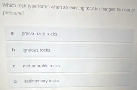 Which rock type forms when an existing rock is changed by heat or
pressure?
a pressurized rocks
b igneous rocks
C metamorphic rocks
d sedimentary rocks