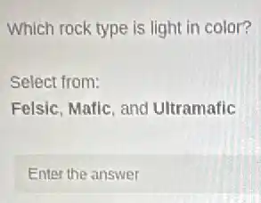 Which rock type is light in color?
Select from:
Felsic, Mafic, and Ultramafic
Enter the answer
