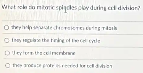 What role do mitotic spindles play during cell division?
they help separate chromosomes during mitosis
they regulate the timing of the cell cycle
they form the cell membrane
they produce proteins needed for cell division