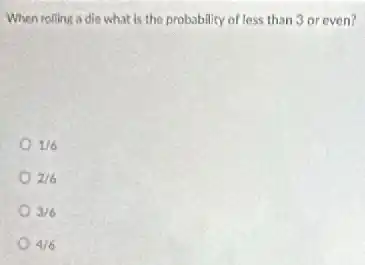 When rolling a die what is the probability of less than 3 or even?
1/6
2/6
3/6
4/6