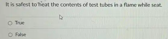 It is safest to heat the contents of test tubes in a flame while seat.
True
False