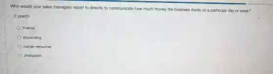 Who would your sales managers report to directly to communicate how much money the business made on a particular day or week?
(1 point)
finance
accounting
human resources
production