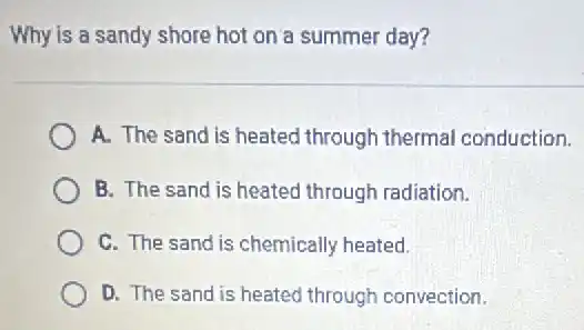 Why is a sandy shore hot on a summer day?
A. The sand is heated through thermal conduction.
B. The sand is heated through radiation.
C. The sand is chemically heated.
D. The sand is heated through convection.