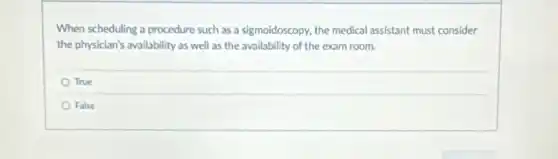 When scheduling a procedure such as a sigmoidoscopy.the medical assistant must consider
the physician's availability as well as the availability of the exam room.
True
False