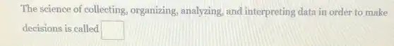 The science of collecting, organizing analyzing, and interpreting data in order to make
decisions is called square