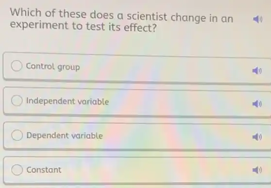 Which of these does a scientist change in an
experiment to test its effect?
Control group
Independent variable
Dependent variable
Constant