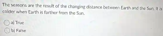 The seasons are the result of the changing distance between Earth and the Sun. It is
colder when Earth is farther from the Sun.
a) True
b) False