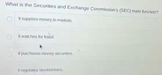 What is the Securities and Exchange Commission's (SEC)main function?
It supplies money to markets.
It watches for fraud.
It purchases money securities.
It regulates stockbrokers.