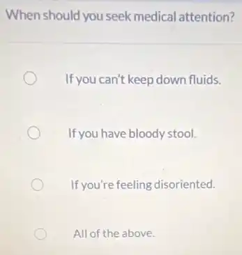 When should you seek medical attention?
If you can't keep down fluids.
If you have bloody stool.
If you're feeling disoriented.
All of the above.