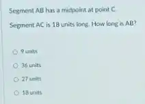 Segment AB has a midpoint at point C.
Segment AC is 18 units long. How long is AB?
9 units
36 units
27 units
18 units
