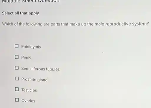 Select all that apply
Which of the following are parts that make up the male reproductive system?
D Epididymis
Penis
Seminiferous tubules
Prostate gland
D Testicles
Ovaries