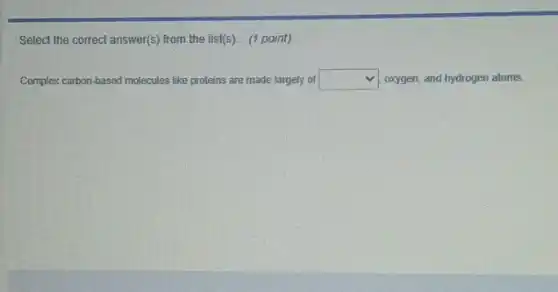 Select the correct answer(s)from the list(s). (1 point)
Complex carbon-based molecules like proteins are made largely of square  oxygen, and hydrogen atoms.