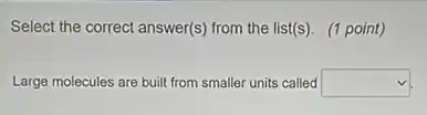 Select the correct answer(s)from the list(s). (1 point)
Large molecules are built from smaller units called square