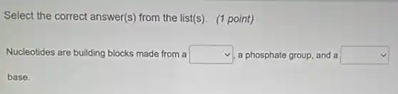 Select the correct answer(s)from the list(s). (1 point)
Nucleotides are building blocks made from a square  , a phosphate group, and a square