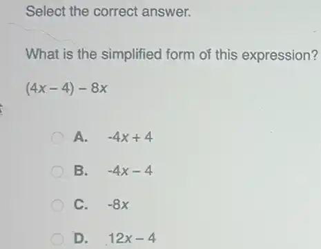 Select the correct answer.
What is the simplified form of this expression?
(4x-4)-8x
A. -4x+4
B. -4x-4
C. -8x
D. 12x-4