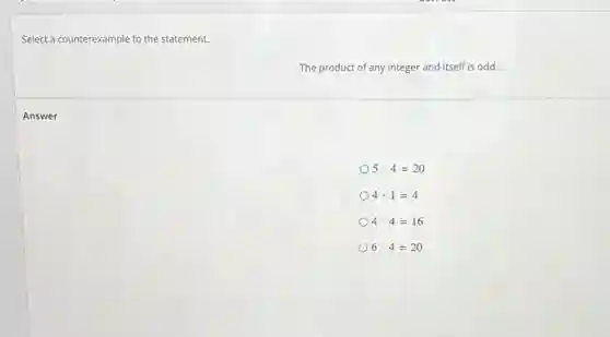 Select a counterexample to the statement.
The product of any integer and itself is odd.
5cdot 4=20
4cdot 1=4
4cdot 4=16
6cdot 4=20