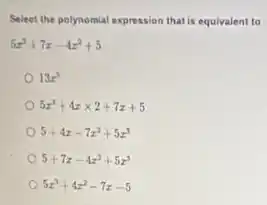 Select the polynomial expression that is equivalent to
5x^3+7x-4x^2+5
13x^5
5x^3+4xtimes 2+7x+5
5+4x-7x^2+5x^3
5+7x-4x^2+5x^3
5x^3+4x^2-7x-5