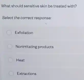 What should sensitive skin be treated with?
Select the correot response:
Exfoliation
Nonirritating products
Heat
Extractions