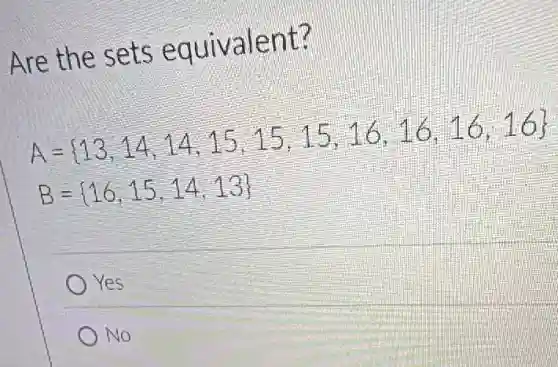 Are the sets equivalent?
A= 13,14,14,15,15,15,16,16,16,16 
B= 16,15,14,13 
Yes
No