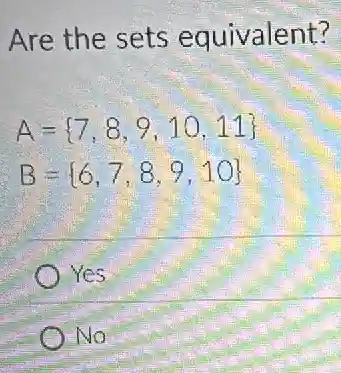 Are the sets equivalent?
A= 7,8,9,10,11 
B= 6,7,8,9,10 
Yes
No