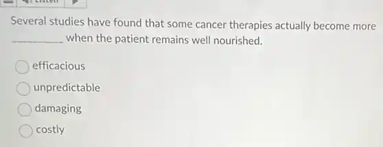 Several studies have found that some cancer therapies actually become more
__ when the patient remains well nourished.
efficacious
unpredictable
damaging
costly