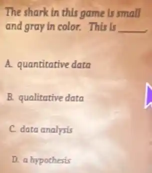 The shark in this game is small
and gray in color.This is __
A. quantitative data
B. qualitative data
C. data analysis
D. a hypothesis