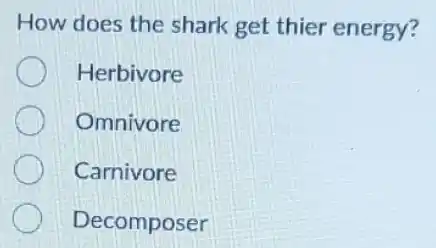 How does the shark get thier energy?
Herbivore
Omnivore
Carnivore
Decomposer