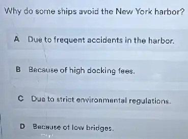 Why do some ships avoid the New York harbor?
A Due to frequent accidents in the harbor.
B Because of high docking fees.
C Due to strict environmental regulations.
D Because of low bridges.