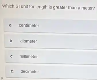 Which SI unit for length is greater than a meter?
a centimeter
b kilometer
C millimeter
d decimeter