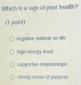 Which is a sign of poor health?
(1 point)
negative outlook on life
high energy level
supportive relationships
strong sense of purpose