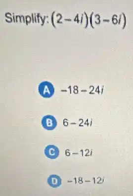 Simplify: (2-4i)(3-6i)
A -18-24i
B 6-24i
C 6-12i
(D) -18-12i