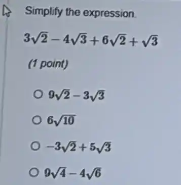 Simplify the expression.
3sqrt (2)-4sqrt (3)+6sqrt (2)+sqrt (3)
(1 point)
9sqrt (2)-3sqrt (3)
6sqrt (10)
-3sqrt (2)+5sqrt (3)
9sqrt (4)-4sqrt (6)