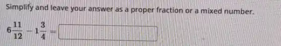 Simplify and leave your answer as a proper fraction or a mixed number.
6(11)/(12)-1(3)/(4)=square