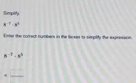 Simplify.
8^-7cdot 8^5
Enter the correct numbers in the boxes to simplify the expression.
8^-7cdot 8^5
=(square )/(square )