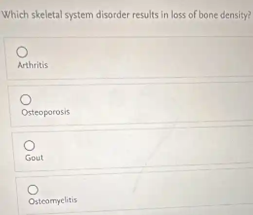 Which skeletal system disorder results in loss of bone density?
Arthritis
Osteoporosis
Gout
Osteomyelitis